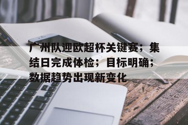 广州队迎欧超杯关键赛；集结日完成体检；目标明确；数据趋势出现新变化的简单介绍-亚博彩票